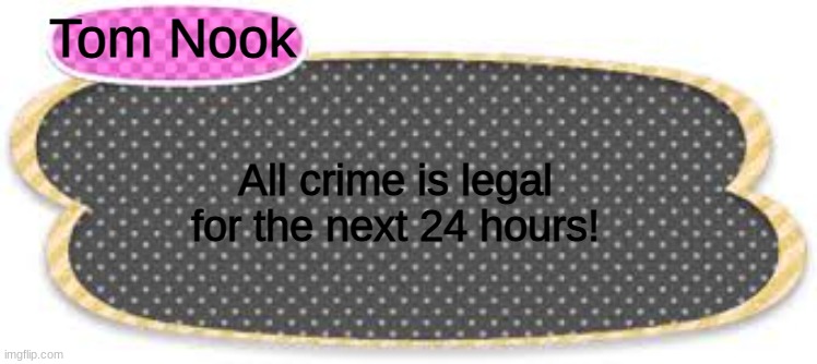 Acnh text bubble | Tom Nook; All crime is legal for the next 24 hours! | image tagged in acnh text bubble | made w/ Imgflip meme maker