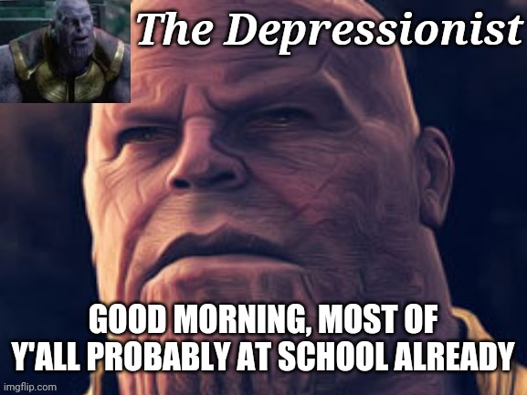 GOOD MORNING, MOST OF Y'ALL PROBABLY AT SCHOOL ALREADY | image tagged in thedepressionist temp v1 | made w/ Imgflip meme maker