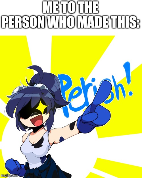 Scarlet perish | ME TO THE PERSON WHO MADE THIS: | image tagged in scarlet perish | made w/ Imgflip meme maker