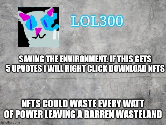 Saving trees | SAVING THE ENVIRONMENT. IF THIS GETS 5 UPVOTES I WILL RIGHT CLICK DOWNLOAD NFTS; NFTS COULD WASTE EVERY WATT OF POWER LEAVING A BARREN WASTELAND | image tagged in lol300 announcement 2 0 | made w/ Imgflip meme maker