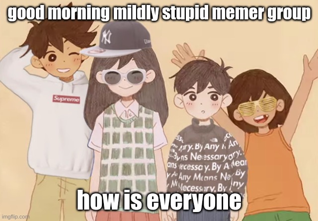 drip | good morning mildly stupid memer group; how is everyone | image tagged in drip | made w/ Imgflip meme maker