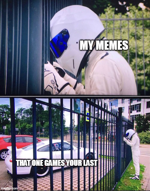 My games when you good gg |  MY MEMES; THAT ONE GAMES YOUR LAST | image tagged in stig,memes | made w/ Imgflip meme maker