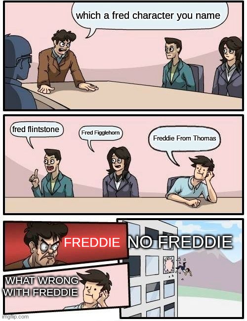 Which fred that the boss hate's | which a fred character you name; fred flintstone; Fred Figglehorn; Freddie From Thomas; NO FREDDIE; FREDDIE; WHAT WRONG WITH FREDDIE | image tagged in memes,boardroom meeting suggestion,fred,thomas | made w/ Imgflip meme maker
