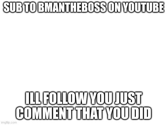 Blank White Template | SUB TO BMANTHEBOSS ON YOUTUBE; ILL FOLLOW YOU JUST COMMENT THAT YOU DID | image tagged in blank white template | made w/ Imgflip meme maker