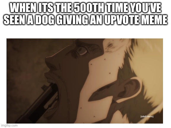 WHEN ITS THE 500TH TIME YOU’VE SEEN A DOG GIVING AN UPVOTE MEME | image tagged in attack on titan | made w/ Imgflip meme maker