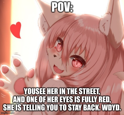 e | POV:; YOUSEE HER IN THE STREET, AND ONE OF HER EYES IS FULLY RED, SHE IS TELLING YOU TO STAY BACK. WDYD. | made w/ Imgflip meme maker
