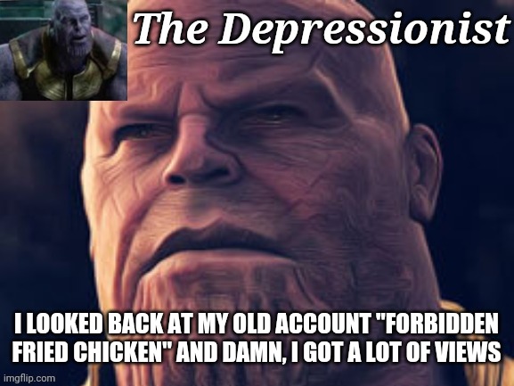 I LOOKED BACK AT MY OLD ACCOUNT "FORBIDDEN FRIED CHICKEN" AND DAMN, I GOT A LOT OF VIEWS | image tagged in thedepressionist temp v1 | made w/ Imgflip meme maker