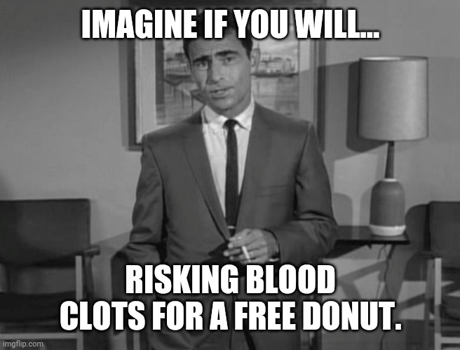 Pretty dumb. | IMAGINE IF YOU WILL... RISKING BLOOD CLOTS FOR A FREE DONUT. | image tagged in rod serling imagine if you will | made w/ Imgflip meme maker