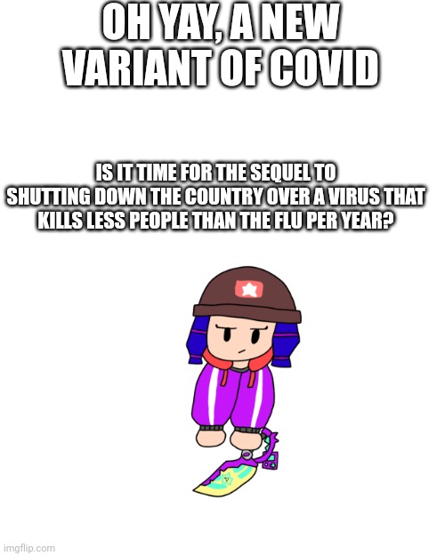 Time to overreact right? Mask mandates? | OH YAY, A NEW VARIANT OF COVID; IS IT TIME FOR THE SEQUEL TO SHUTTING DOWN THE COUNTRY OVER A VIRUS THAT KILLS LESS PEOPLE THAN THE FLU PER YEAR? | image tagged in shoulder bibi 2 0 | made w/ Imgflip meme maker