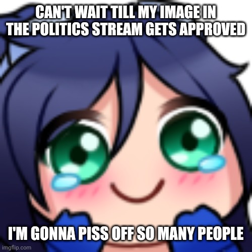 Scarlet blushing | CAN'T WAIT TILL MY IMAGE IN THE POLITICS STREAM GETS APPROVED; I'M GONNA PISS OFF SO MANY PEOPLE | image tagged in scarlet blushing | made w/ Imgflip meme maker