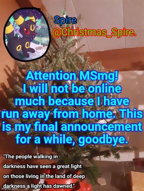 Spire Christmas announcement template | Attention MSmg! I will not be online much because I have run away from home. This is my final announcement for a while, goodbye. | image tagged in spire christmas announcement template | made w/ Imgflip meme maker