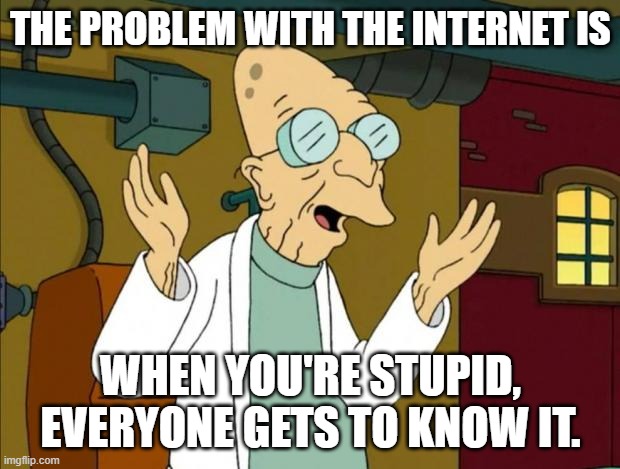Professor Farnsworth Good News Everyone | THE PROBLEM WITH THE INTERNET IS WHEN YOU'RE STUPID, EVERYONE GETS TO KNOW IT. | image tagged in professor farnsworth good news everyone | made w/ Imgflip meme maker