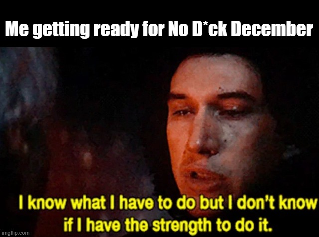 NDD | Me getting ready for No D*ck December | image tagged in i know what i have to do but i don t know if i have the strength | made w/ Imgflip meme maker