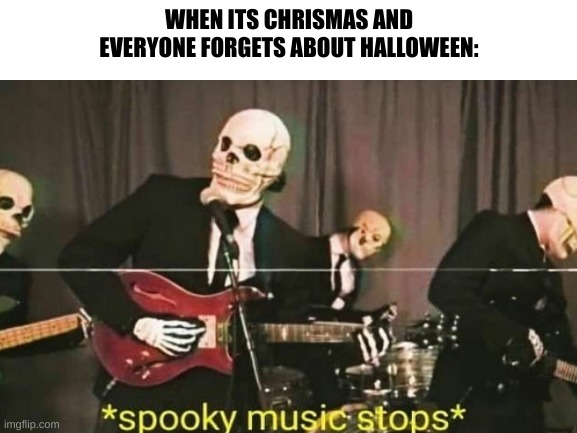 Have a spooky x-mas! :D | WHEN ITS CHRISMAS AND EVERYONE FORGETS ABOUT HALLOWEEN: | image tagged in spooktober,halloween,xmas,noooooooooooooooooooooooo | made w/ Imgflip meme maker