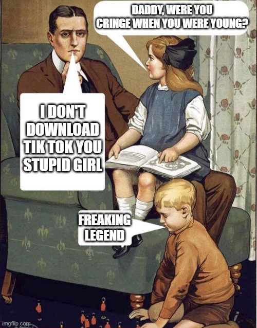Legendary man | DADDY, WERE YOU CRINGE WHEN YOU WERE YOUNG? I DON'T DOWNLOAD TIK TOK YOU STUPID GIRL; FREAKING LEGEND | image tagged in dad legend | made w/ Imgflip meme maker