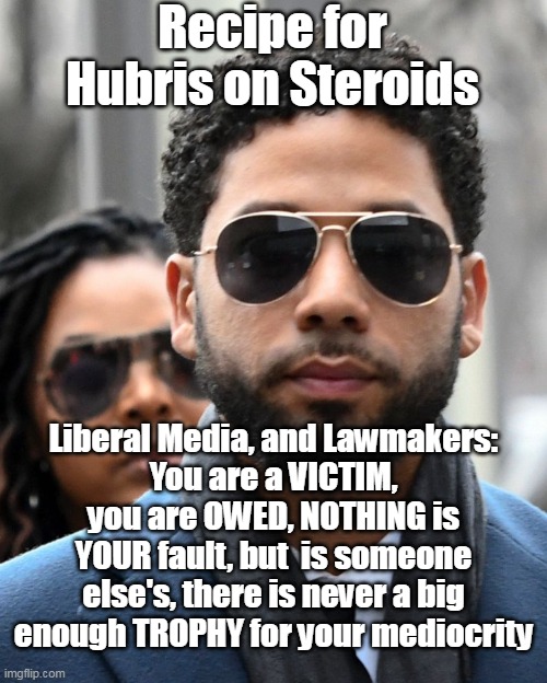 His Heinous, Arrogant, behavior was quite predictable actually | Recipe for Hubris on Steroids; Liberal Media, and Lawmakers:
You are a VICTIM, you are OWED, NOTHING is YOUR fault, but  is someone else's, there is never a big enough TROPHY for your mediocrity | image tagged in memes | made w/ Imgflip meme maker