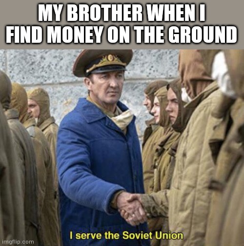 Decided to make a normal meme for once instead of shitposting | MY BROTHER WHEN I FIND MONEY ON THE GROUND | image tagged in i serve the soviet union | made w/ Imgflip meme maker
