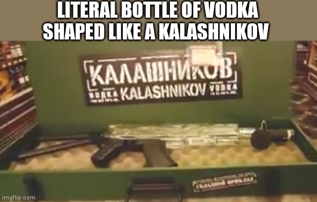 LITERAL BOTTLE OF VODKA SHAPED LIKE A KALASHNIKOV | made w/ Imgflip meme maker