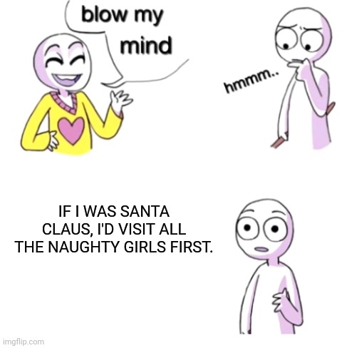 Stay jolly | IF I WAS SANTA CLAUS, I'D VISIT ALL THE NAUGHTY GIRLS FIRST. | image tagged in blow my mind | made w/ Imgflip meme maker
