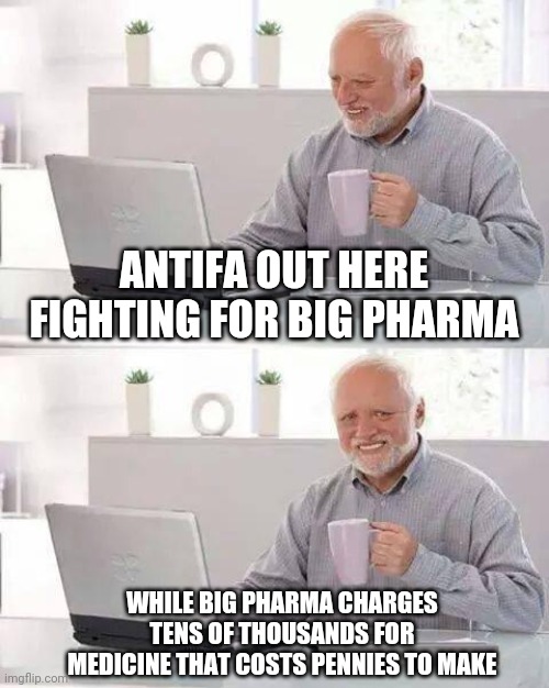 Liberals are dumb | ANTIFA OUT HERE FIGHTING FOR BIG PHARMA; WHILE BIG PHARMA CHARGES TENS OF THOUSANDS FOR MEDICINE THAT COSTS PENNIES TO MAKE | image tagged in memes,hide the pain harold,liberals,democrats,big pharma,antifa | made w/ Imgflip meme maker