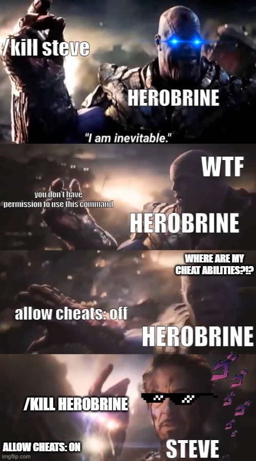I am inevitable | /kill steve; HEROBRINE; WTF; you don't have permission to use this command; HEROBRINE; WHERE ARE MY CHEAT ABILITIES?!? allow cheats: off; HEROBRINE; /KILL HEROBRINE; ALLOW CHEATS: ON; STEVE | image tagged in i am inevitable | made w/ Imgflip meme maker