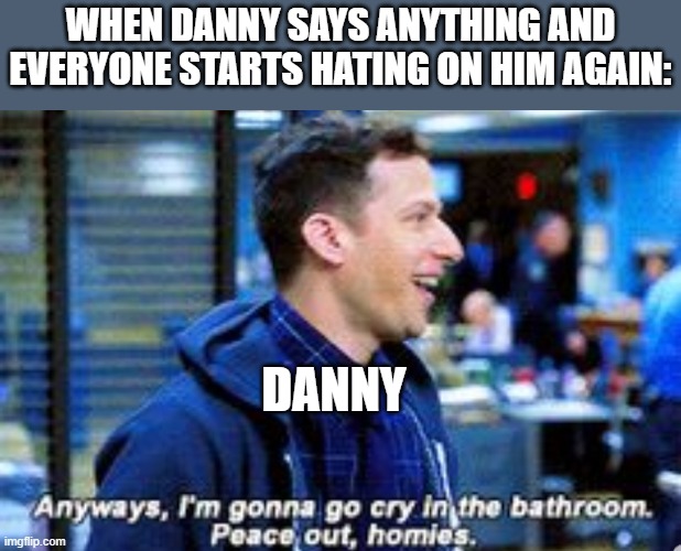 Danish | WHEN DANNY SAYS ANYTHING AND EVERYONE STARTS HATING ON HIM AGAIN:; DANNY | image tagged in anyways i'm gonna cry in the bathroom peace out holmies | made w/ Imgflip meme maker