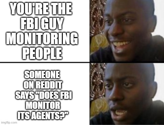 FBI guy are you watching? | YOU'RE THE 
FBI GUY
 MONITORING 
PEOPLE; SOMEONE 
ON REDDIT
 SAYS "DOES FBI
 MONITOR 
ITS AGENTS?" | image tagged in oh yeah oh no,fbi | made w/ Imgflip meme maker