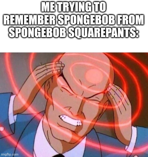 Trying to remember | ME TRYING TO REMEMBER SPONGEBOB FROM SPONGEBOB SQUAREPANTS: | image tagged in trying to remember | made w/ Imgflip meme maker