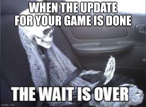 meme | WHEN THE UPDATE FOR YOUR GAME IS DONE | image tagged in waiting skeleton | made w/ Imgflip meme maker