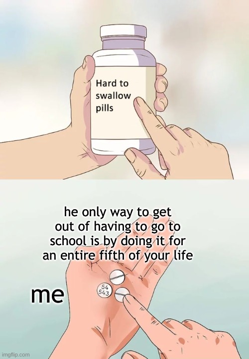 the other four fifths are mostly just trying to recover from the trauma | he only way to get out of having to go to school is by doing it for an entire fifth of your life; me | image tagged in memes,hard to swallow pills | made w/ Imgflip meme maker