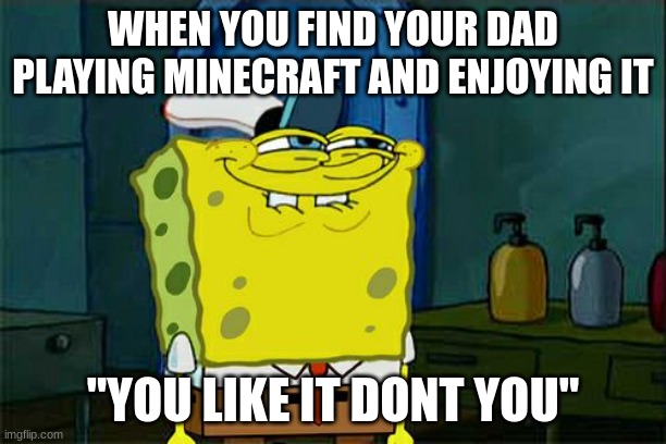 Don't You Squidward | WHEN YOU FIND YOUR DAD PLAYING MINECRAFT AND ENJOYING IT; "YOU LIKE IT DONT YOU" | image tagged in memes,don't you squidward | made w/ Imgflip meme maker