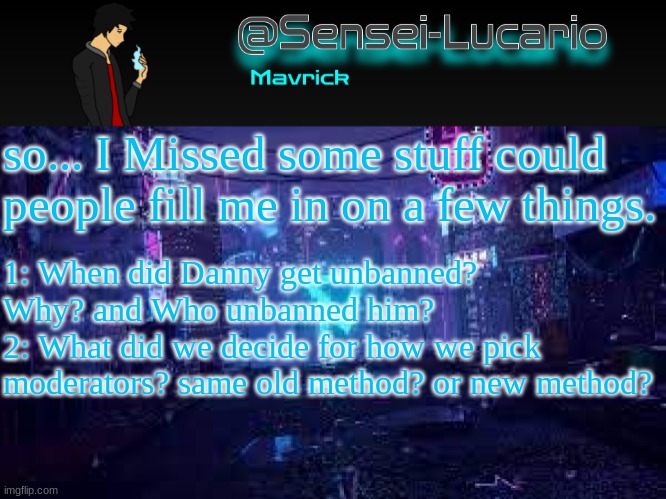 Senei-Lucario Neo Temp | so... I Missed some stuff could people fill me in on a few things. 1: When did Danny get unbanned? Why? and Who unbanned him?
2: What did we decide for how we pick moderators? same old method? or new method? | image tagged in senei-lucario neo temp | made w/ Imgflip meme maker