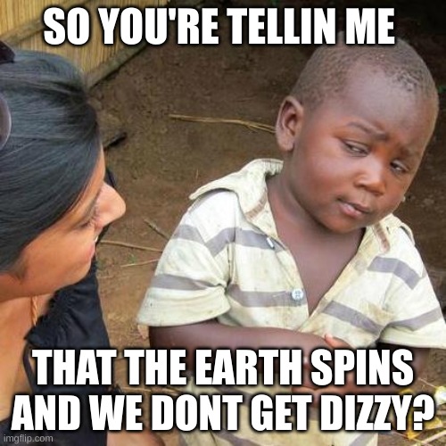 Third World Skeptical Kid Meme | SO YOU'RE TELLIN ME; THAT THE EARTH SPINS AND WE DONT GET DIZZY? | image tagged in memes,third world skeptical kid | made w/ Imgflip meme maker