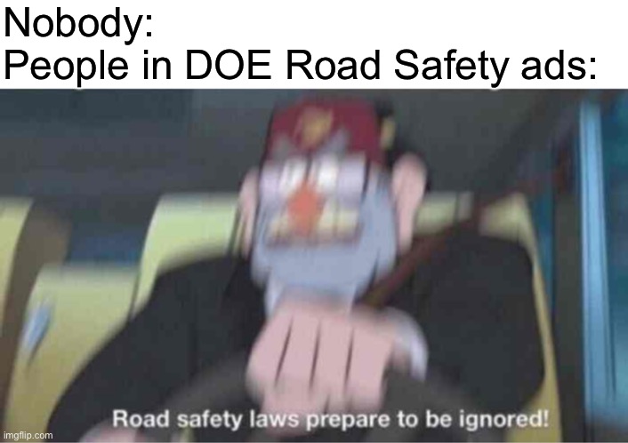 Road safety laws prepare to be ignored! | Nobody:
People in DOE Road Safety ads: | image tagged in road safety laws prepare to be ignored | made w/ Imgflip meme maker