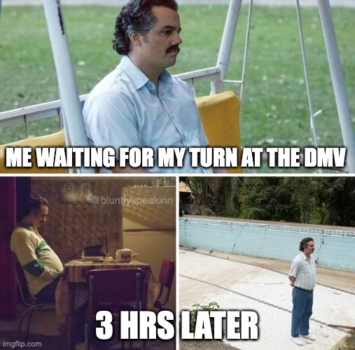 DMV!!! | ME WAITING FOR MY TURN AT THE DMV; @bluntlyspeakinn; 3 HRS LATER | image tagged in memes,sad pablo escobar | made w/ Imgflip meme maker
