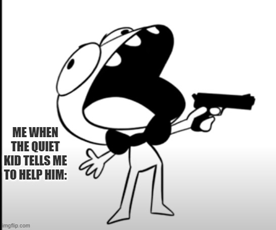 AAAAAAAAAAAAA | ME WHEN THE QUIET KID TELLS ME TO HELP HIM: | made w/ Imgflip meme maker