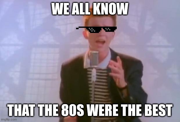 Rick Astley | WE ALL KNOW; THAT THE 80S WERE THE BEST | image tagged in rick astley | made w/ Imgflip meme maker