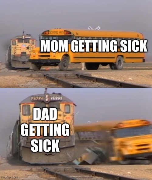 When dad gets sick | MOM GETTING SICK; DAD GETTING SICK | image tagged in a train hitting a school bus | made w/ Imgflip meme maker