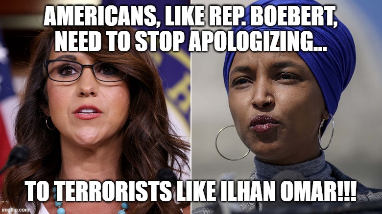 Americans need to stop apologizing... | AMERICANS, LIKE REP. BOEBERT, NEED TO STOP APOLOGIZING... TO TERRORISTS LIKE ILHAN OMAR!!! | image tagged in americans need to stop apologizing | made w/ Imgflip meme maker