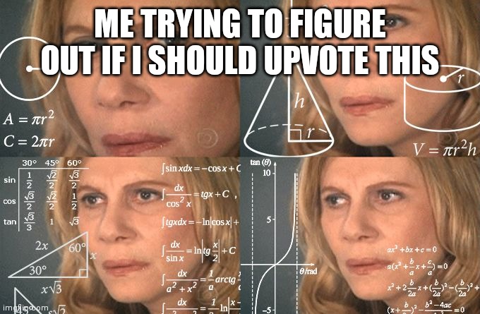 Calculating meme | ME TRYING TO FIGURE OUT IF I SHOULD UPVOTE THIS | image tagged in calculating meme | made w/ Imgflip meme maker
