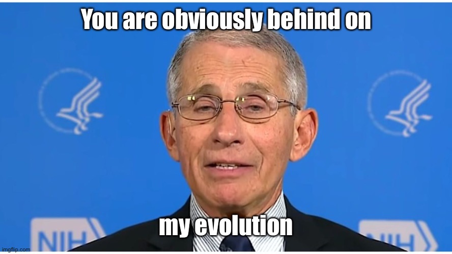 Dr Fauci | You are obviously behind on my evolution | image tagged in dr fauci | made w/ Imgflip meme maker