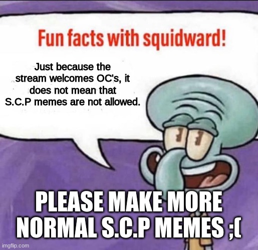 Scp-6543234, and why do I have to have numbers in my title ;(. | Just because the stream welcomes OC's, it does not mean that S.C.P memes are not allowed. PLEASE MAKE MORE NORMAL S.C.P MEMES ;( | image tagged in fun facts with squidward | made w/ Imgflip meme maker