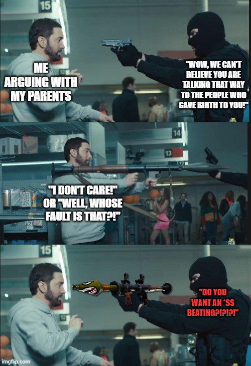 arguing with your parents in a nutshell | "WOW, WE CAN'T BELIEVE YOU ARE TALKING THAT WAY TO THE PEOPLE WHO GAVE BIRTH TO YOU!"; ME ARGUING WITH MY PARENTS; "I DON'T CARE!" OR "WELL, WHOSE FAULT IS THAT?!"; "DO YOU WANT AN *SS BEATING?!?!?!" | image tagged in eminem rocket launcher | made w/ Imgflip meme maker