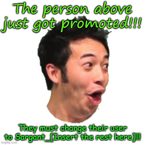 Poggers | The person above just got promoted!!! They must change their user to Sargant_[Insert the rest here]!!! | image tagged in poggers | made w/ Imgflip meme maker