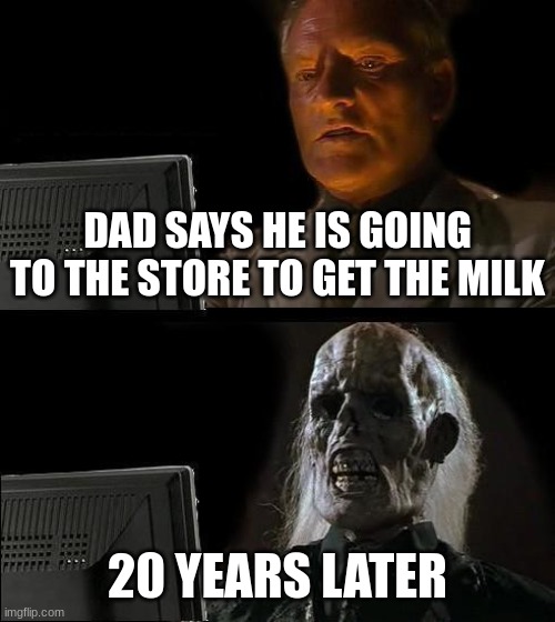 I'll Just Wait Here | DAD SAYS HE IS GOING TO THE STORE TO GET THE MILK; 20 YEARS LATER | image tagged in memes,i'll just wait here,dad | made w/ Imgflip meme maker