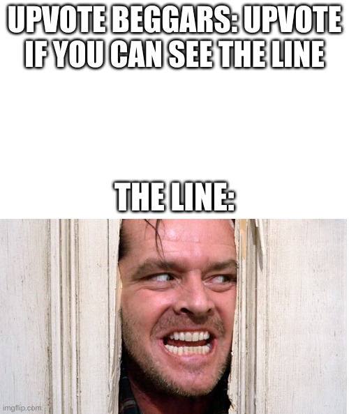 White rectangle | UPVOTE BEGGARS: UPVOTE IF YOU CAN SEE THE LINE; THE LINE: | image tagged in white rectangle,upvote begging,upvote beggars,heres johnny | made w/ Imgflip meme maker