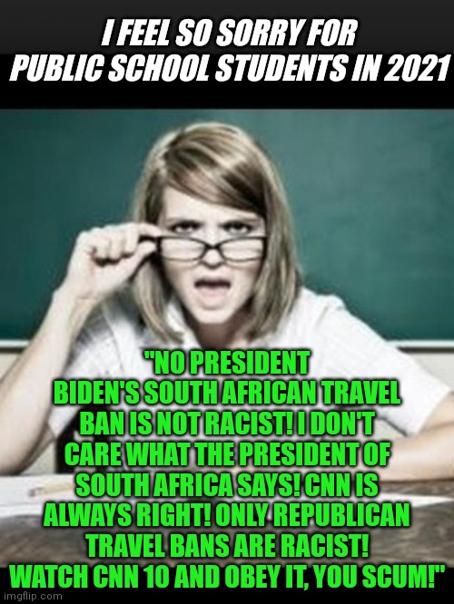 Doublethink, the concept of holding two opposite views about the same subject. Orwell was a genius. | I FEEL SO SORRY FOR PUBLIC SCHOOL STUDENTS IN 2021; "NO PRESIDENT BIDEN'S SOUTH AFRICAN TRAVEL BAN IS NOT RACIST! I DON'T CARE WHAT THE PRESIDENT OF SOUTH AFRICA SAYS! CNN IS ALWAYS RIGHT! ONLY REPUBLICAN TRAVEL BANS ARE RACIST! WATCH CNN 10 AND OBEY IT, YOU SCUM!" | image tagged in teacher why do i hear talking student because you have ears,liberal logic,liberal hypocrisy,student,help,george orwell | made w/ Imgflip meme maker