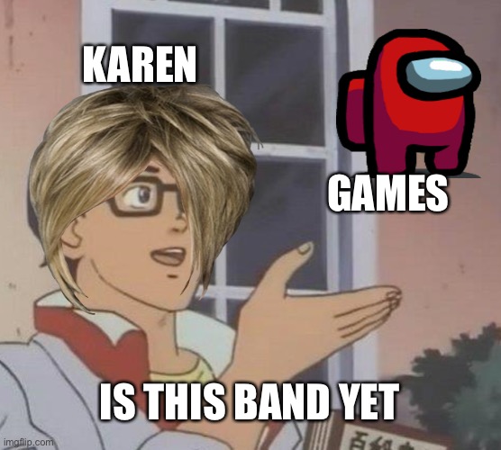 Is This A Pigeon | KAREN; GAMES; IS THIS BAND YET | image tagged in memes,is this a pigeon | made w/ Imgflip meme maker