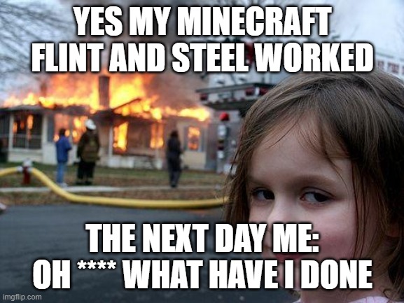 What have she done | YES MY MINECRAFT FLINT AND STEEL WORKED; THE NEXT DAY ME: OH **** WHAT HAVE I DONE | image tagged in memes,disaster girl | made w/ Imgflip meme maker