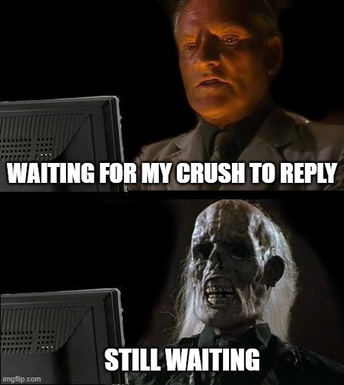 waiting | WAITING FOR MY CRUSH TO REPLY; STILL WAITING | image tagged in memes,i'll just wait here | made w/ Imgflip meme maker